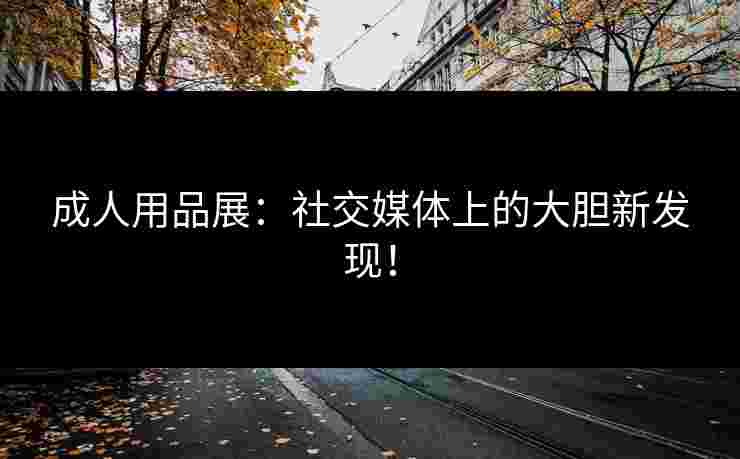 成人用品展：社交媒体上的大胆新发现！