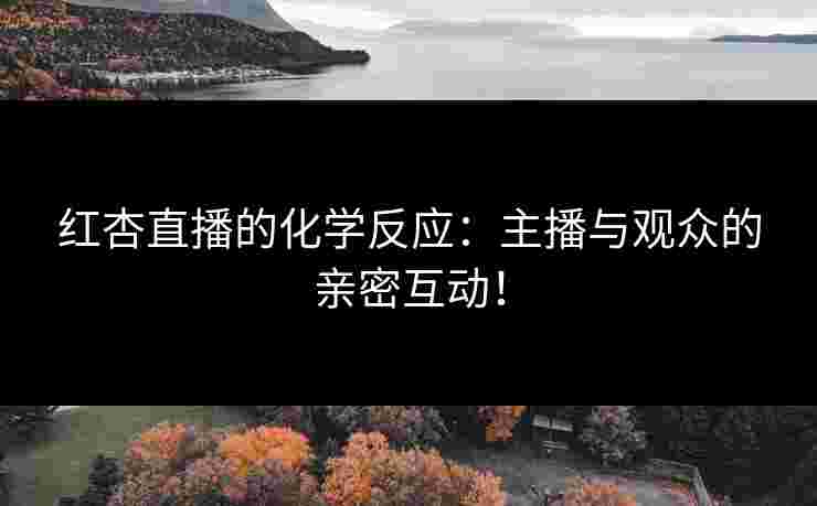 红杏直播的化学反应：主播与观众的亲密互动！