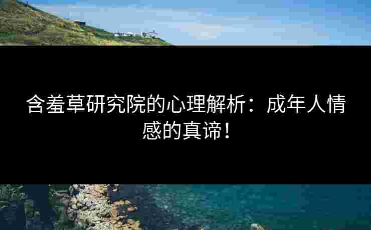 含羞草研究院的心理解析：成年人情感的真谛！