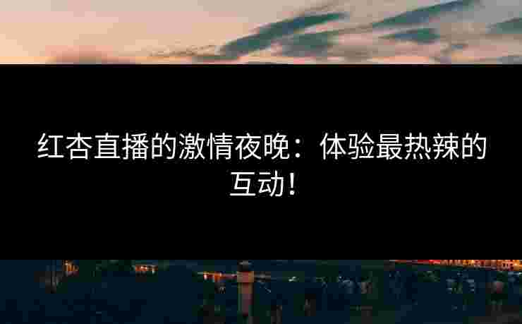 红杏直播的激情夜晚：体验最热辣的互动！
