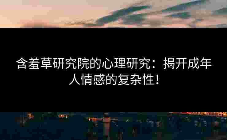 含羞草研究院的心理研究：揭开成年人情感的复杂性！