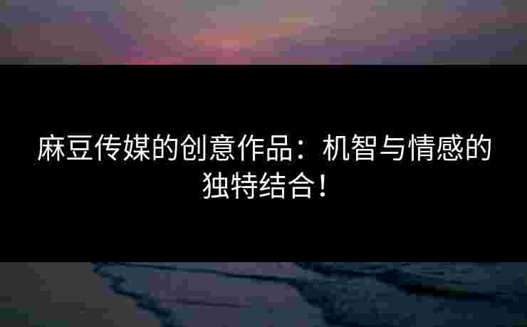 麻豆传媒的创意作品:机智与情感的独特结合!