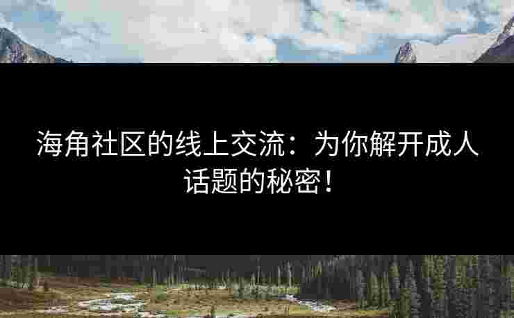 海角社区的线上交流:为你解开成人话题的秘密!