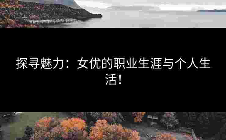 探寻魅力:女优的职业生涯与个人生活!