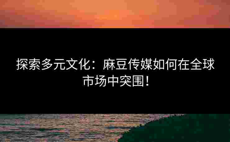 探索多元文化:麻豆传媒如何在全球市场中突围!