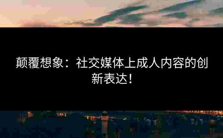 颠覆想象:社交媒体上成人内容的创新表达!