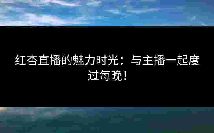 红杏直播的魅力时光:与主播一起度过每晚!