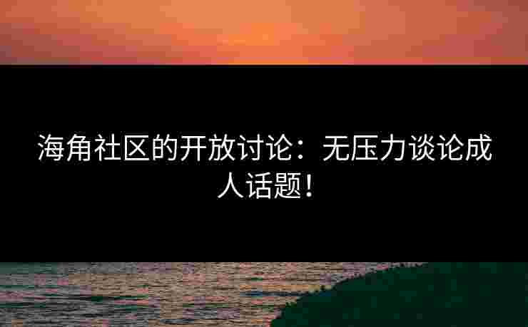 海角社区的开放讨论：无压力谈论成人话题！
