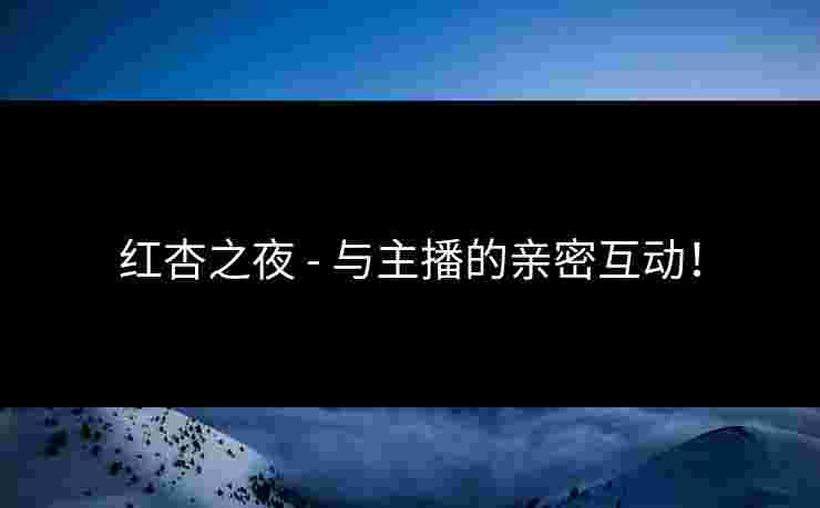 红杏之夜 - 与主播的亲密互动！