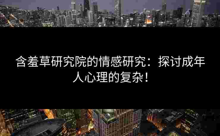 含羞草研究院的情感研究：探讨成年人心理的复杂！