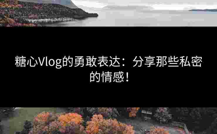 糖心Vlog的勇敢表达：分享那些私密的情感！