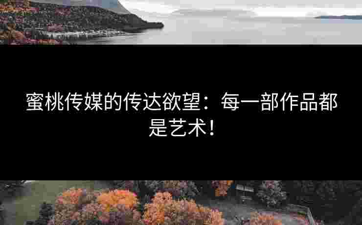 蜜桃传媒的传达欲望：每一部作品都是艺术！