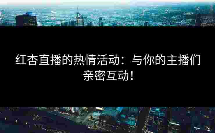 红杏直播的热情活动：与你的主播们亲密互动！