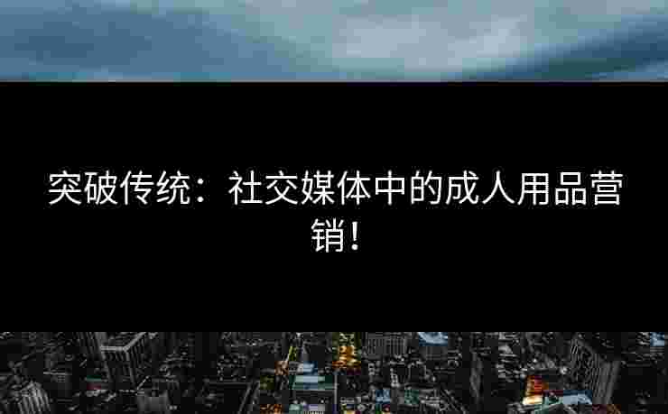 突破传统：社交媒体中的成人用品营销！