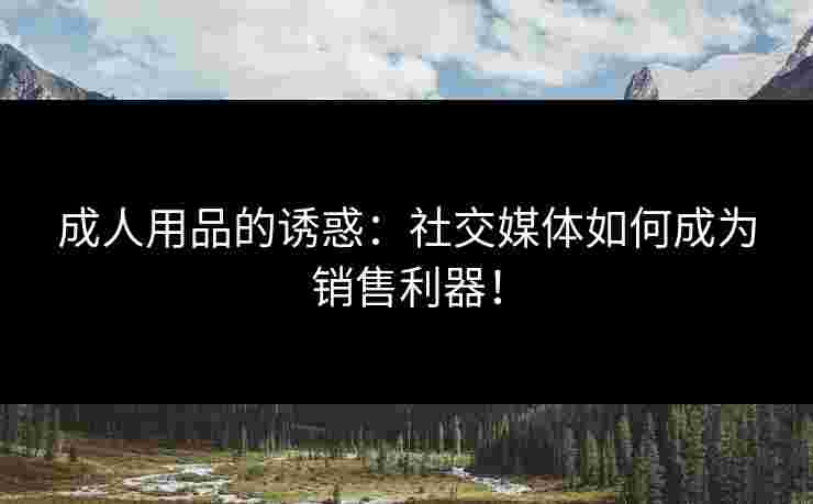 成人用品的诱惑：社交媒体如何成为销售利器！