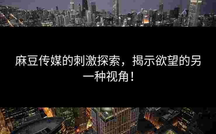 麻豆传媒的刺激探索，揭示欲望的另一种视角！