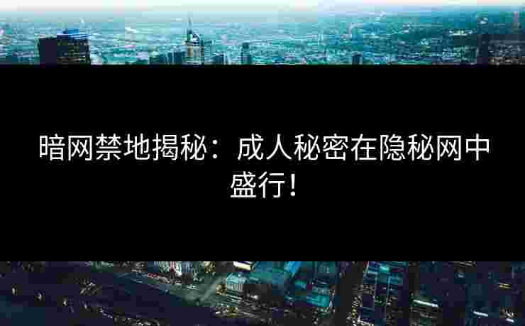 暗网禁地揭秘：成人秘密在隐秘网中盛行！
