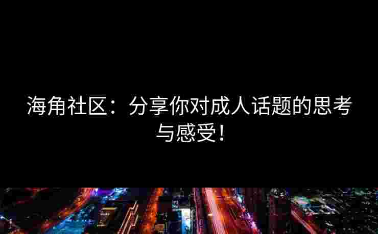 海角社区：分享你对成人话题的思考与感受！