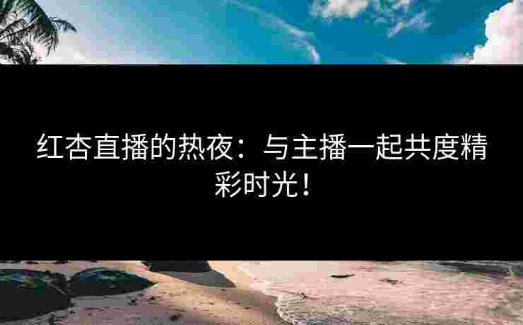 红杏直播的热夜：与主播一起共度精彩时光！