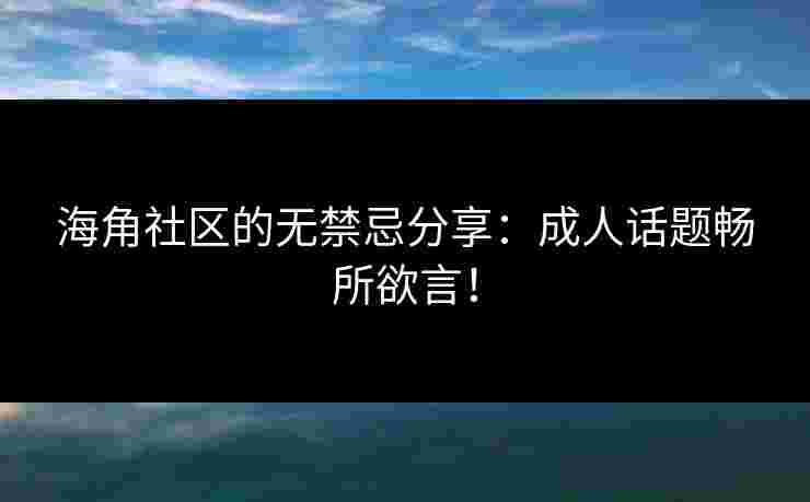 海角社区的无禁忌分享：成人话题畅所欲言！