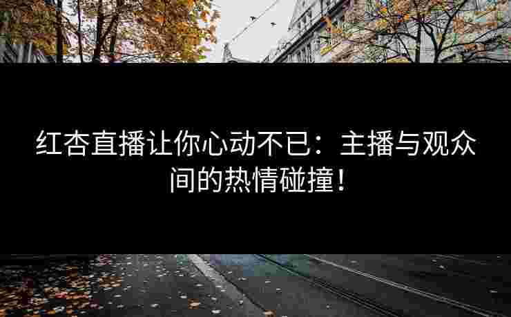 红杏直播让你心动不已：主播与观众间的热情碰撞！