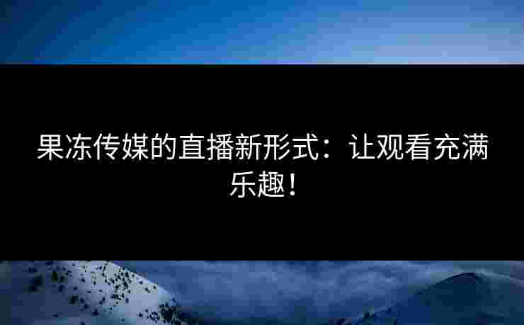 果冻传媒的直播新形式：让观看充满乐趣！