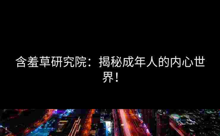 含羞草研究院：揭秘成年人的内心世界！