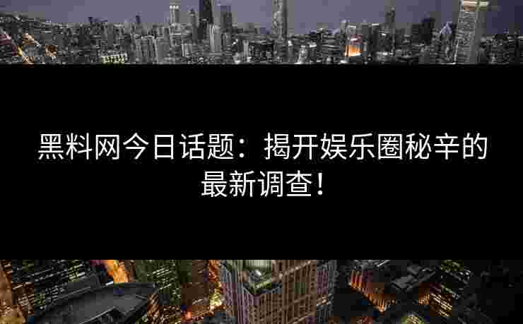 黑料网今日话题：揭开娱乐圈秘辛的最新调查！