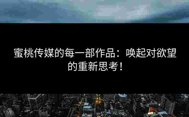 蜜桃传媒的每一部作品：唤起对欲望的重新思考！