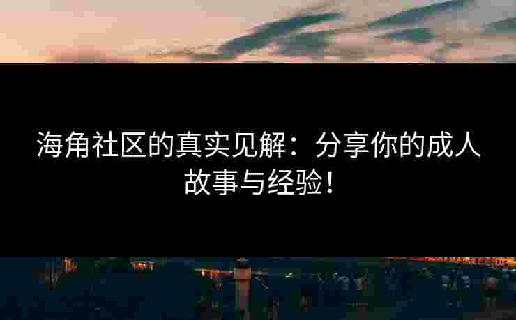 海角社区的真实见解：分享你的成人故事与经验！