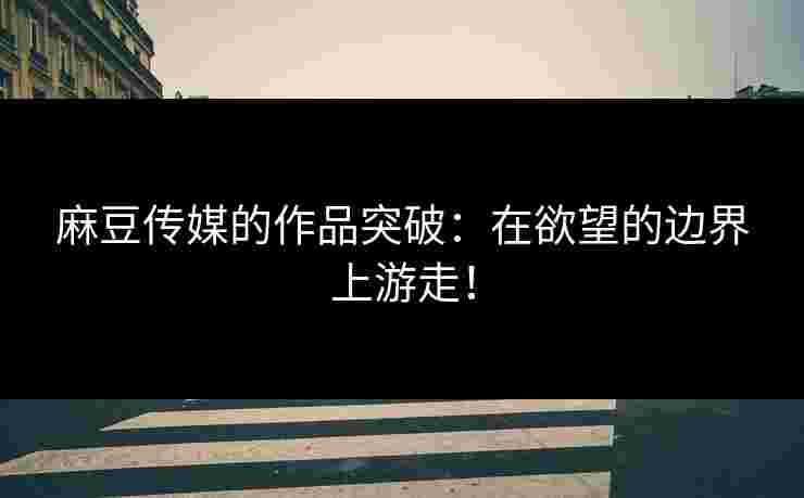 麻豆传媒的作品突破：在欲望的边界上游走！