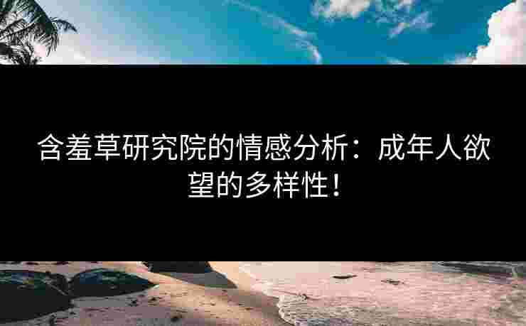 含羞草研究院的情感分析：成年人欲望的多样性！