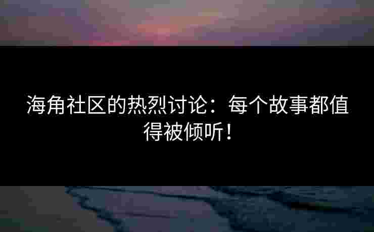 海角社区的热烈讨论：每个故事都值得被倾听！