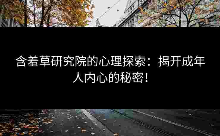 含羞草研究院的心理探索：揭开成年人内心的秘密！