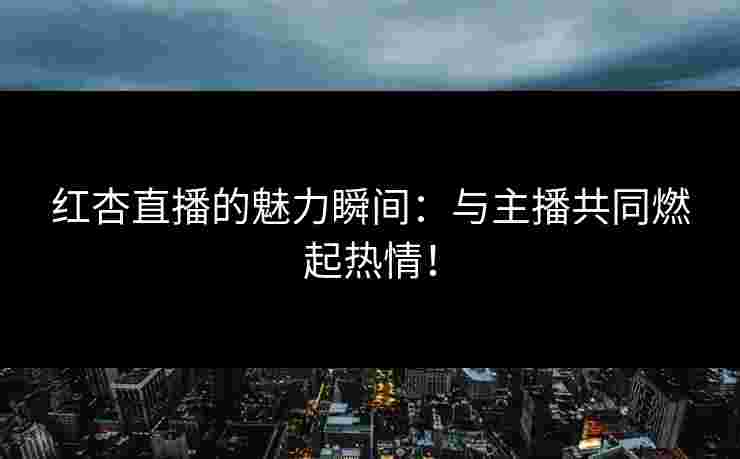 红杏直播的魅力瞬间：与主播共同燃起热情！