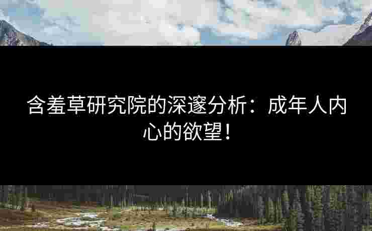 含羞草研究院的深邃分析：成年人内心的欲望！