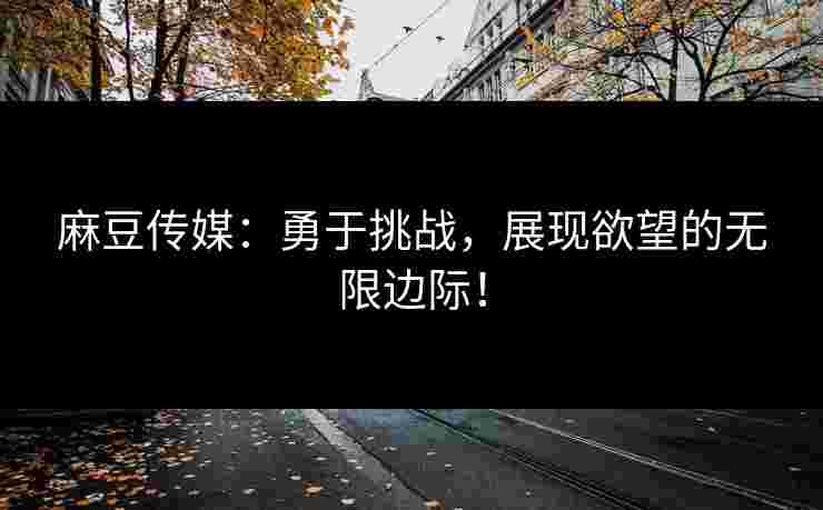 麻豆传媒：勇于挑战，展现欲望的无限边际！
