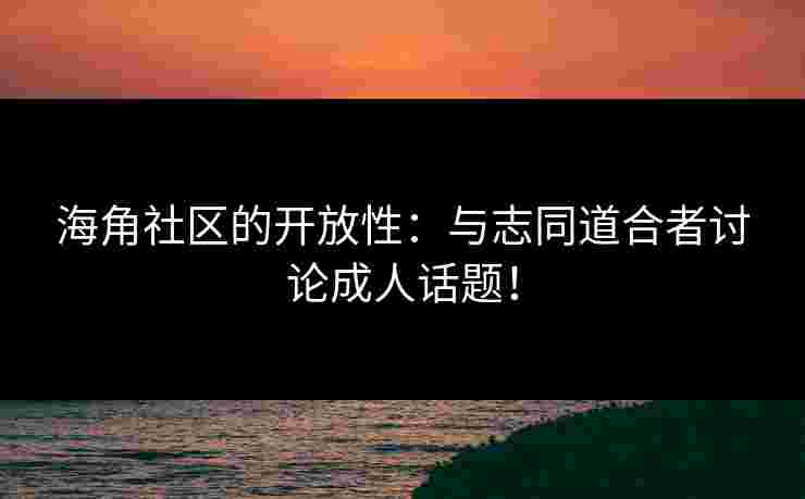 海角社区的开放性：与志同道合者讨论成人话题！