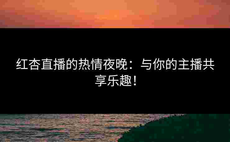 红杏直播的热情夜晚：与你的主播共享乐趣！