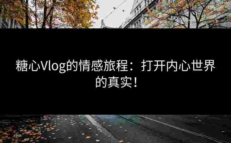 糖心Vlog的情感旅程：打开内心世界的真实！