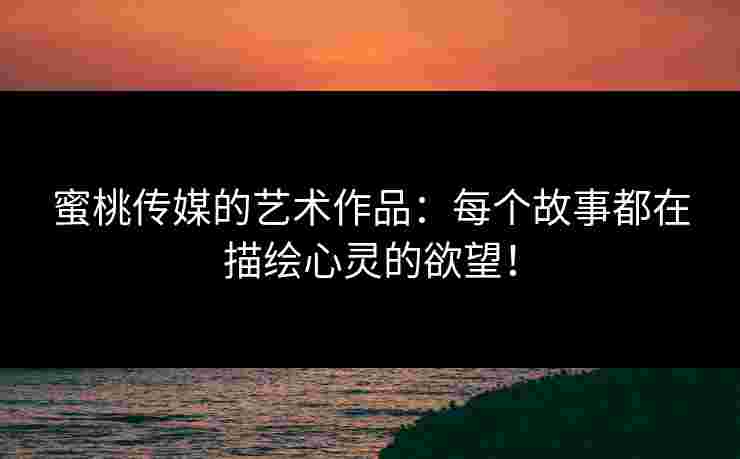 蜜桃传媒的艺术作品：每个故事都在描绘心灵的欲望！