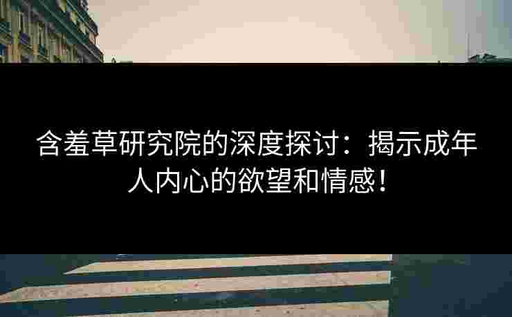 含羞草研究院的深度探讨：揭示成年人内心的欲望和情感！