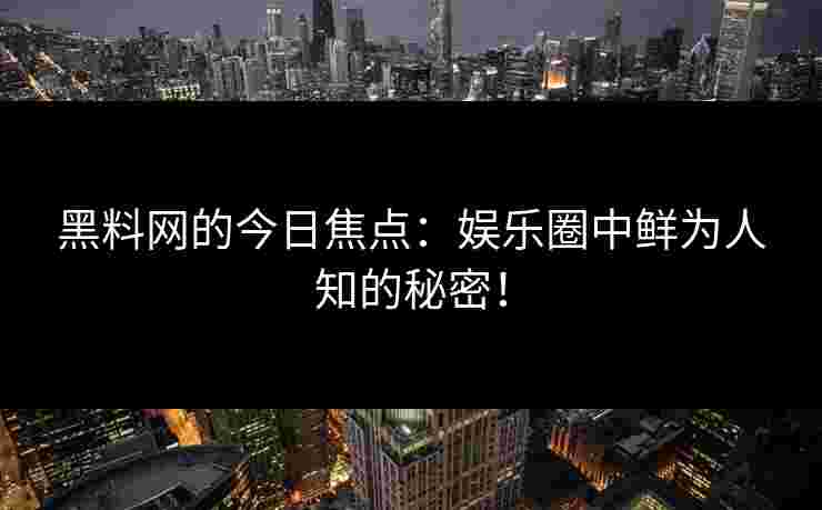 黑料网的今日焦点：娱乐圈中鲜为人知的秘密！