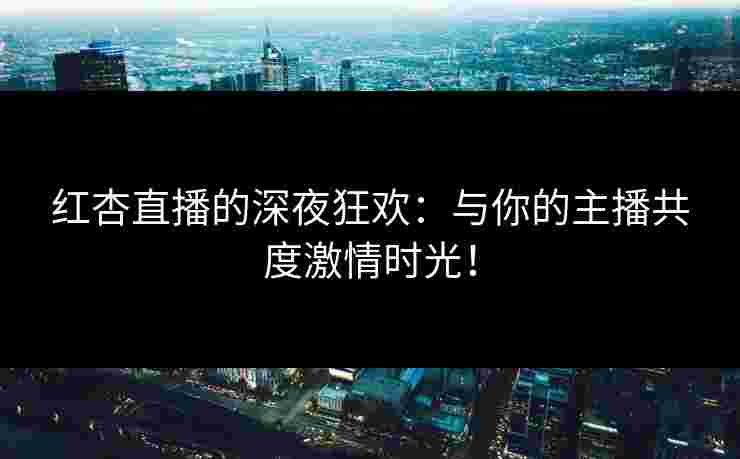 红杏直播的深夜狂欢：与你的主播共度激情时光！