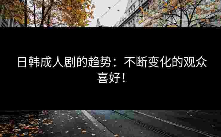 日韩成人剧的趋势：不断变化的观众喜好！