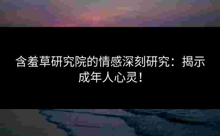 含羞草研究院的情感深刻研究：揭示成年人心灵！