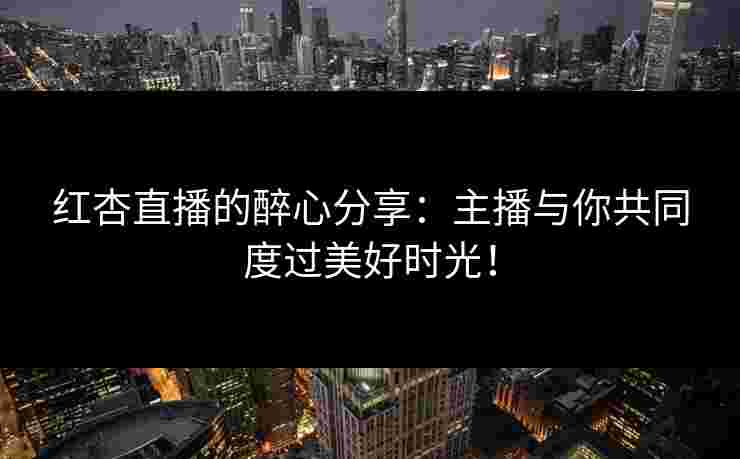 红杏直播的醉心分享：主播与你共同度过美好时光！