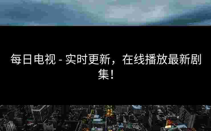每日电视 - 实时更新，在线播放最新剧集！