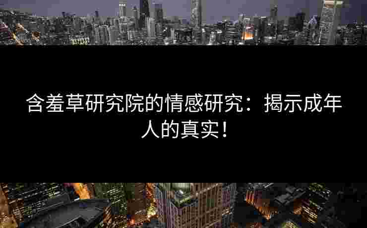 含羞草研究院的情感研究：揭示成年人的真实！