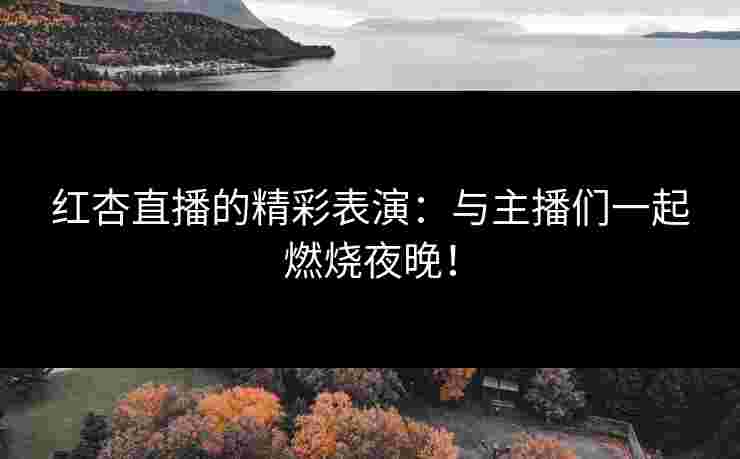 红杏直播的精彩表演：与主播们一起燃烧夜晚！